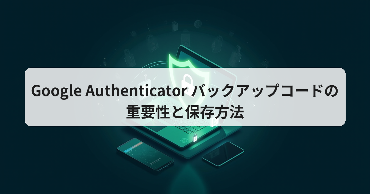 Google Authenticator バックアップコードの重要性と保存方法 - アプリの達人